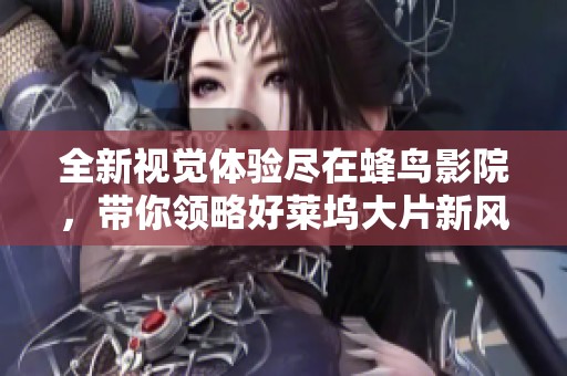 全新视觉体验尽在蜂鸟影院，带你领略好莱坞大片新风尚