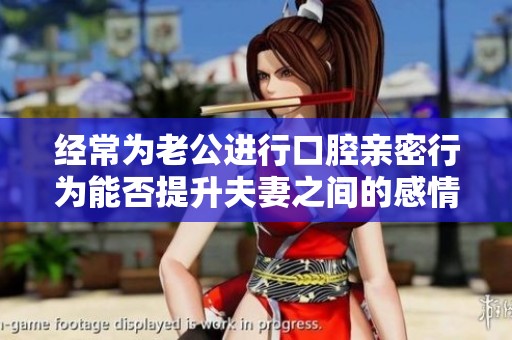 经常为老公进行口腔亲密行为能否提升夫妻之间的感情联系