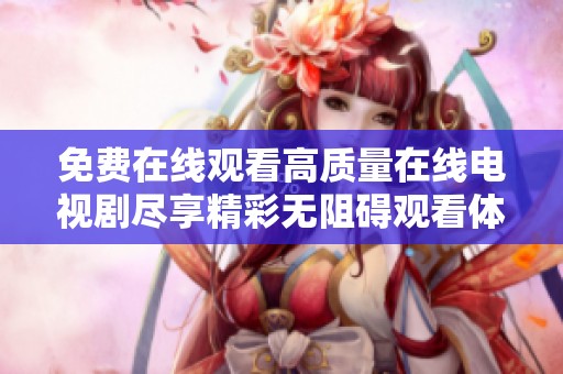 免费在线观看高质量在线电视剧尽享精彩无阻碍观看体验