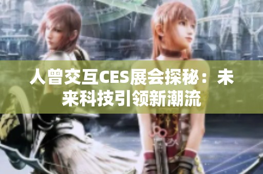 人曾交互CES展会探秘：未来科技引领新潮流
