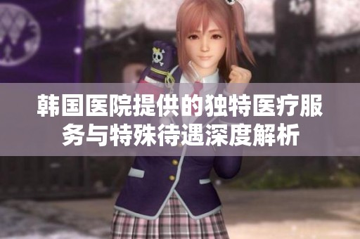 韩国医院提供的独特医疗服务与特殊待遇深度解析