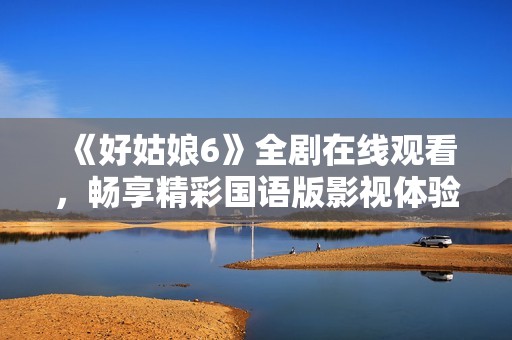 《好姑娘6》全剧在线观看，畅享精彩国语版影视体验