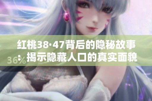 红桃38·47背后的隐秘故事：揭示隐藏人口的真实面貌