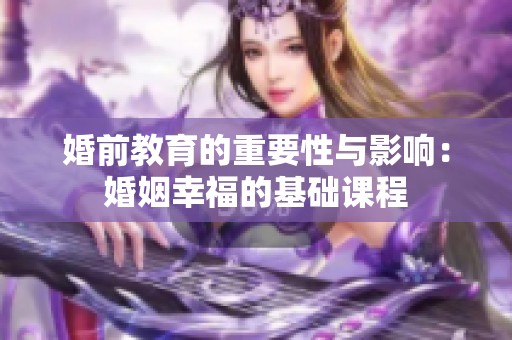 婚前教育的重要性与影响：婚姻幸福的基础课程
