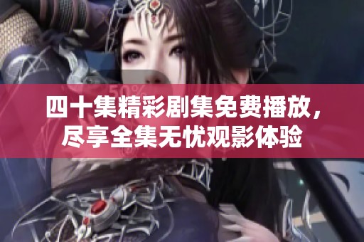 四十集精彩剧集免费播放，尽享全集无忧观影体验