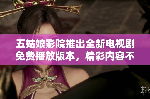 五姑娘影院推出全新电视剧免费播放版本，精彩内容不容错过