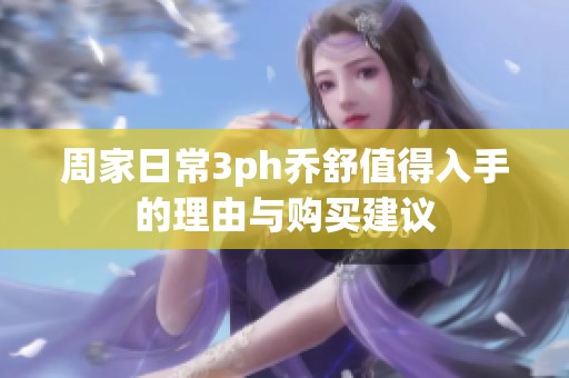 周家日常3ph乔舒值得入手的理由与购买建议