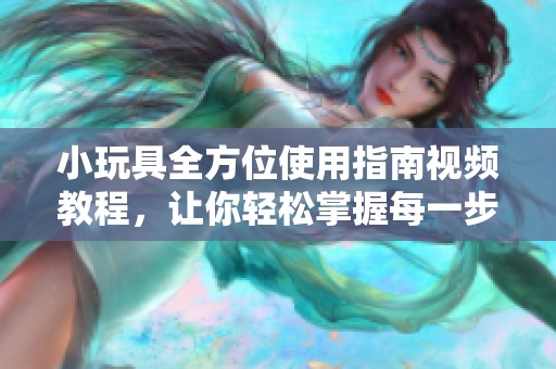 小玩具全方位使用指南视频教程，让你轻松掌握每一步骤技巧