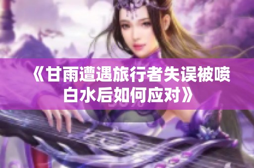 《甘雨遭遇旅行者失误被喷白水后如何应对》