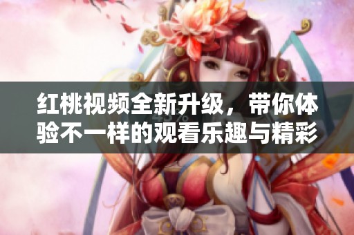 红桃视频全新升级，带你体验不一样的观看乐趣与精彩内容