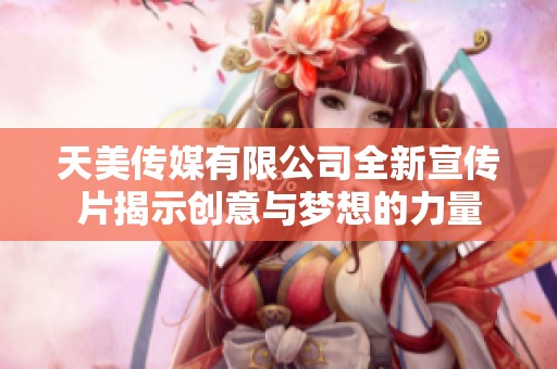 天美传媒有限公司全新宣传片揭示创意与梦想的力量