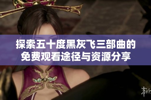 探索五十度黑灰飞三部曲的免费观看途径与资源分享