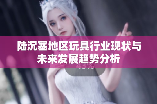 陆沉塞地区玩具行业现状与未来发展趋势分析