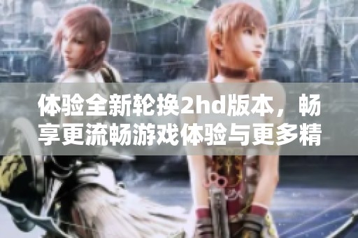 体验全新轮换2hd版本，畅享更流畅游戏体验与更多精彩内容