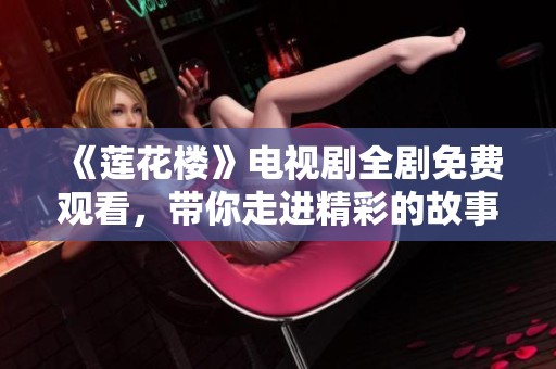 《莲花楼》电视剧全剧免费观看，带你走进精彩的故事世界