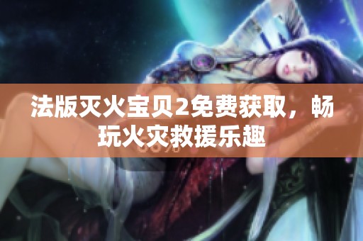 法版灭火宝贝2免费获取，畅玩火灾救援乐趣
