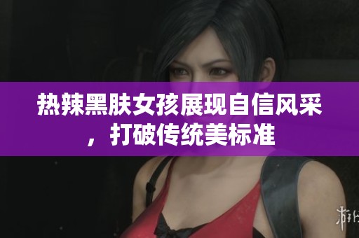 热辣黑肤女孩展现自信风采，打破传统美标准
