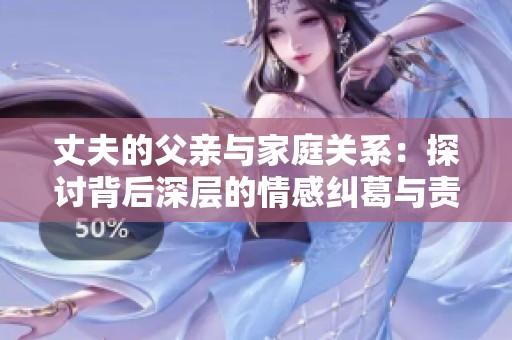 丈夫的父亲与家庭关系：探讨背后深层的情感纠葛与责任