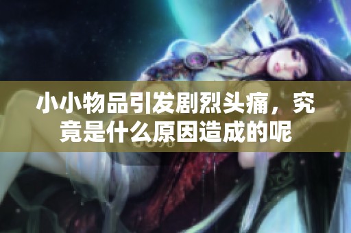 小小物品引发剧烈头痛，究竟是什么原因造成的呢