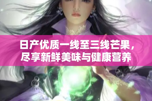 日产优质一线至三线芒果，尽享新鲜美味与健康营养