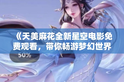 《天美麻花全新星空电影免费观看，带你畅游梦幻世界》