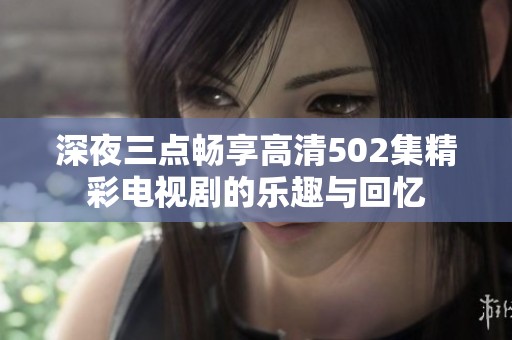 深夜三点畅享高清502集精彩电视剧的乐趣与回忆