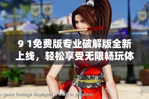 9 1免费版专业破解版全新上线，轻松享受无限畅玩体验