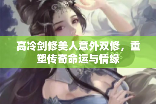 高冷剑修美人意外双修，重塑传奇命运与情缘
