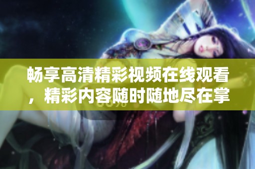 畅享高清精彩视频在线观看，精彩内容随时随地尽在掌握