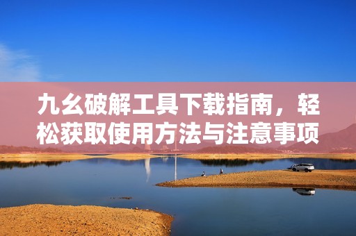 九幺破解工具下载指南，轻松获取使用方法与注意事项