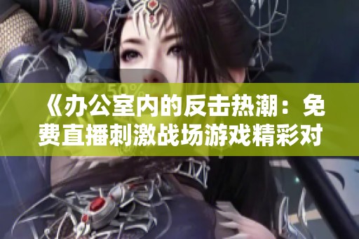 《办公室内的反击热潮：免费直播刺激战场游戏精彩对决》