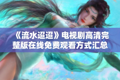 《流水迢迢》电视剧高清完整版在线免费观看方式汇总