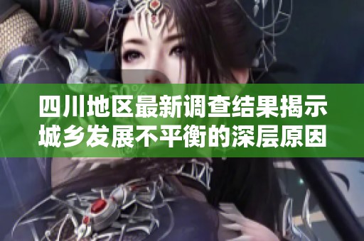 四川地区最新调查结果揭示城乡发展不平衡的深层原因与对策