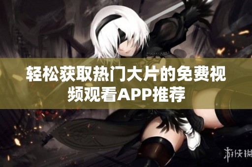 轻松获取热门大片的免费视频观看APP推荐