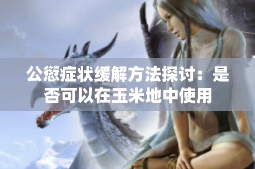 公愆症状缓解方法探讨：是否可以在玉米地中使用