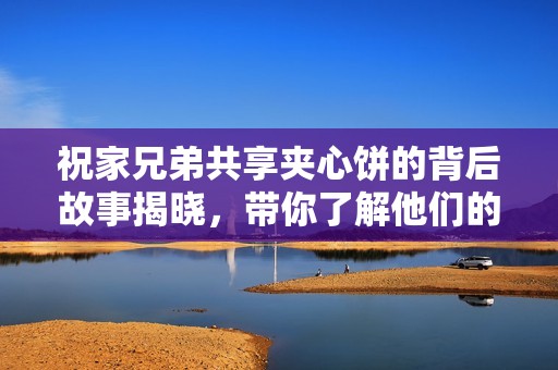 祝家兄弟共享夹心饼的背后故事揭晓，带你了解他们的亲密关系