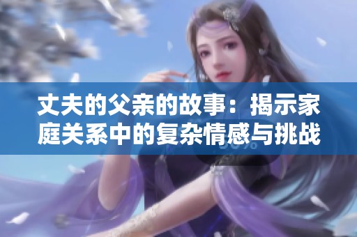 丈夫的父亲的故事：揭示家庭关系中的复杂情感与挑战