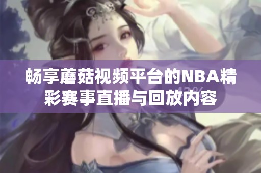 畅享蘑菇视频平台的NBA精彩赛事直播与回放内容