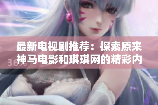 最新电视剧推荐：探索原来神马电影和琪琪网的精彩内容