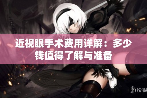 近视眼手术费用详解：多少钱值得了解与准备