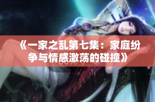 《一家之乱第七集：家庭纷争与情感激荡的碰撞》