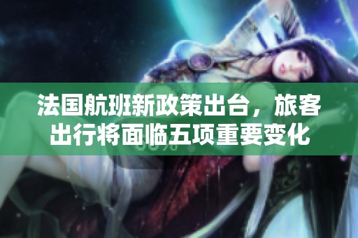 法国航班新政策出台，旅客出行将面临五项重要变化