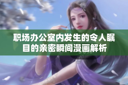 职场办公室内发生的令人瞩目的亲密瞬间漫画解析