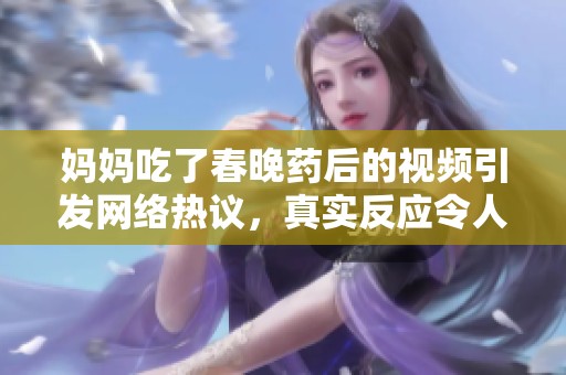 妈妈吃了春晚药后的视频引发网络热议，真实反应令人捧腹大笑