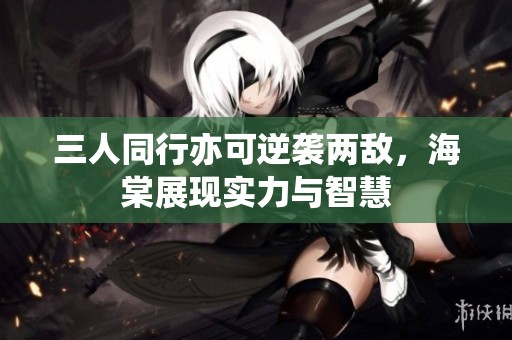 三人同行亦可逆袭两敌，海棠展现实力与智慧