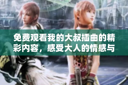 免费观看我的大叔插曲的精彩内容，感受大人的情感与故事
