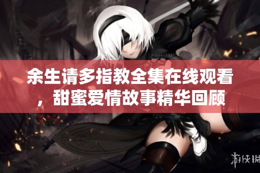 余生请多指教全集在线观看，甜蜜爱情故事精华回顾