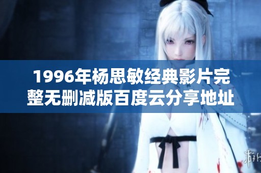 1996年杨思敏经典影片完整无删减版百度云分享地址解析