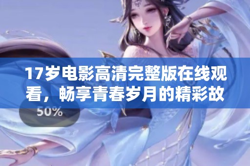 17岁电影高清完整版在线观看，畅享青春岁月的精彩故事