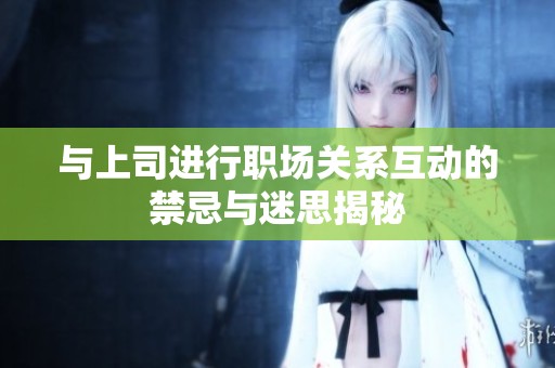 与上司进行职场关系互动的禁忌与迷思揭秘